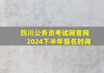 四川公务员考试网官网2024下半年报名时间