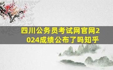 四川公务员考试网官网2024成绩公布了吗知乎