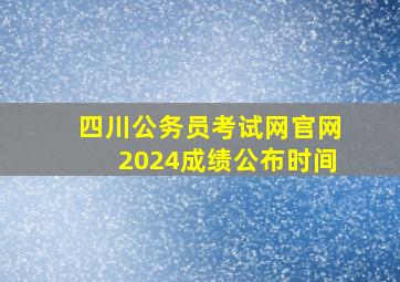 四川公务员考试网官网2024成绩公布时间