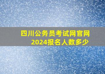 四川公务员考试网官网2024报名人数多少