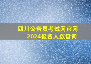 四川公务员考试网官网2024报名人数查询