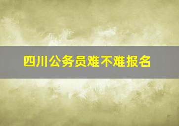 四川公务员难不难报名