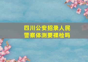 四川公安招录人民警察体测要裸检吗