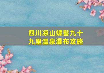 四川凉山螺髻九十九里温泉瀑布攻略