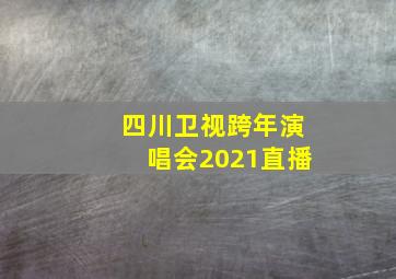 四川卫视跨年演唱会2021直播