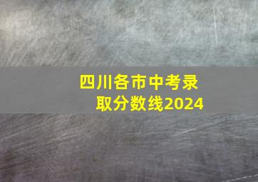 四川各市中考录取分数线2024