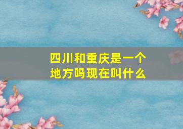 四川和重庆是一个地方吗现在叫什么