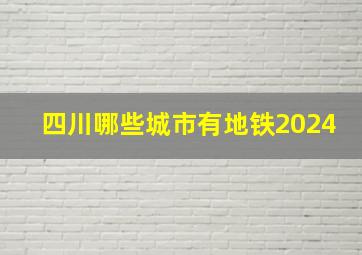 四川哪些城市有地铁2024