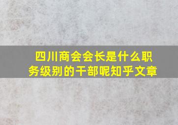 四川商会会长是什么职务级别的干部呢知乎文章