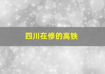 四川在修的高铁