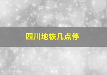 四川地铁几点停