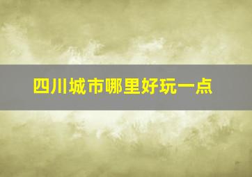 四川城市哪里好玩一点