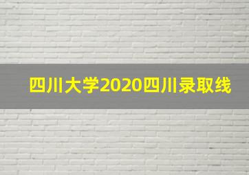 四川大学2020四川录取线