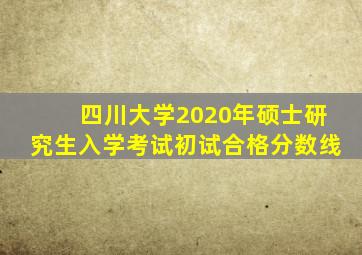 四川大学2020年硕士研究生入学考试初试合格分数线