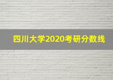 四川大学2020考研分数线