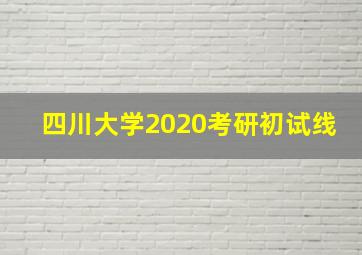 四川大学2020考研初试线