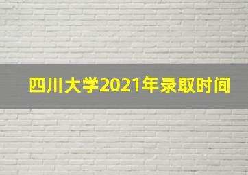 四川大学2021年录取时间