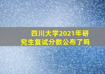 四川大学2021年研究生复试分数公布了吗