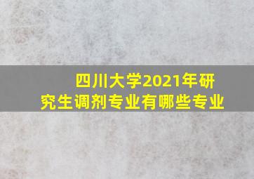 四川大学2021年研究生调剂专业有哪些专业