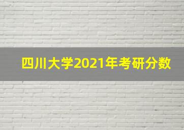 四川大学2021年考研分数