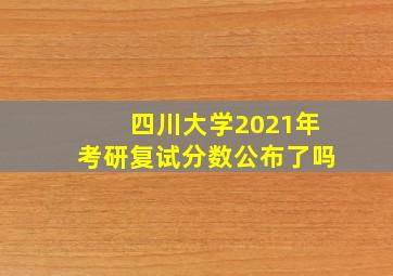 四川大学2021年考研复试分数公布了吗