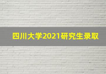 四川大学2021研究生录取