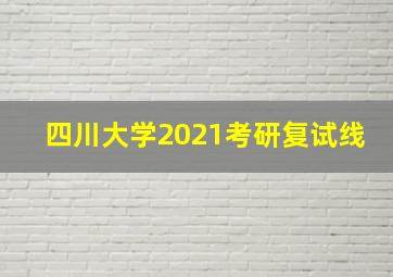 四川大学2021考研复试线