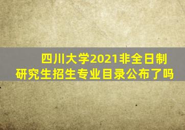 四川大学2021非全日制研究生招生专业目录公布了吗