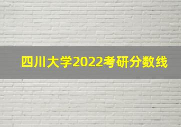 四川大学2022考研分数线