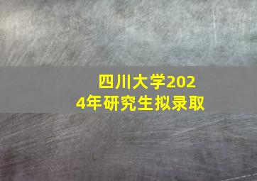 四川大学2024年研究生拟录取