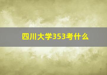 四川大学353考什么