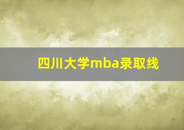 四川大学mba录取线