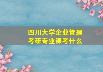 四川大学企业管理考研专业课考什么