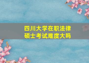 四川大学在职法律硕士考试难度大吗