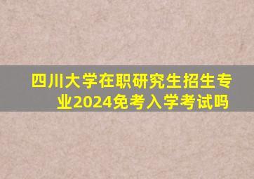 四川大学在职研究生招生专业2024免考入学考试吗