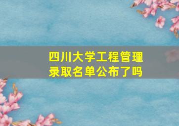 四川大学工程管理录取名单公布了吗