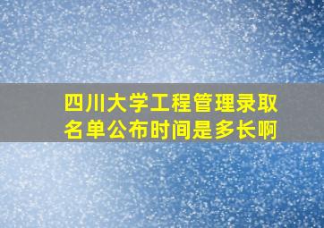 四川大学工程管理录取名单公布时间是多长啊