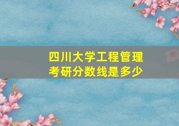 四川大学工程管理考研分数线是多少