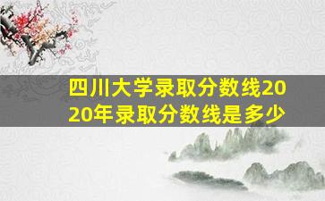 四川大学录取分数线2020年录取分数线是多少