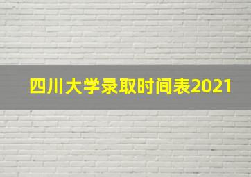 四川大学录取时间表2021