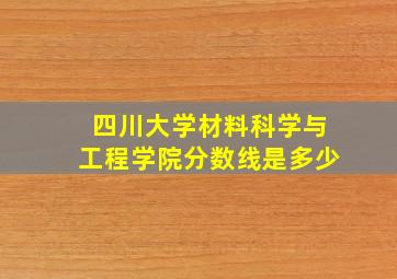 四川大学材料科学与工程学院分数线是多少