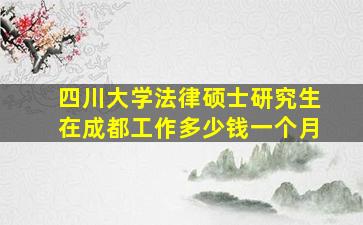 四川大学法律硕士研究生在成都工作多少钱一个月