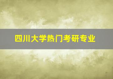 四川大学热门考研专业