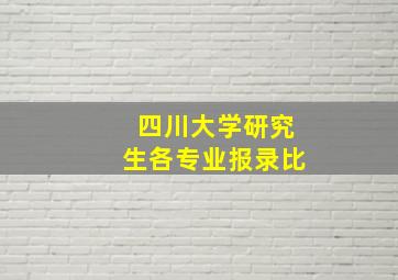 四川大学研究生各专业报录比