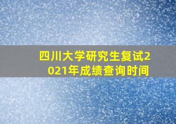 四川大学研究生复试2021年成绩查询时间