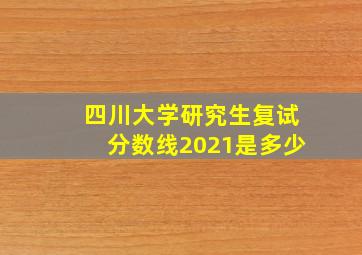 四川大学研究生复试分数线2021是多少