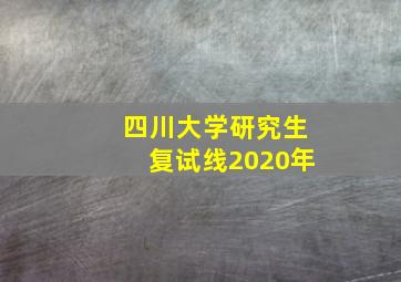 四川大学研究生复试线2020年