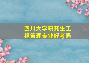 四川大学研究生工程管理专业好考吗