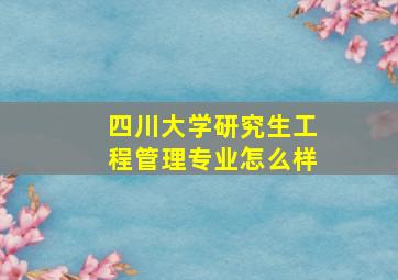 四川大学研究生工程管理专业怎么样