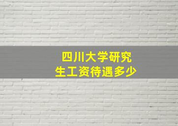 四川大学研究生工资待遇多少